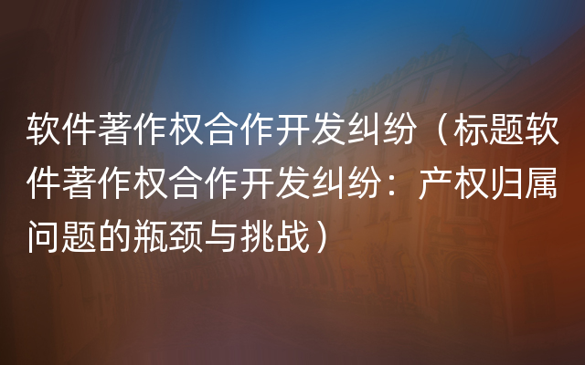 软件著作权合作开发纠纷（标题软件著作权合作开发纠纷：产权归属问题的瓶颈与挑战）