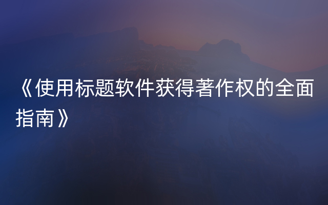 《使用标题软件获得著作权的全面指南》