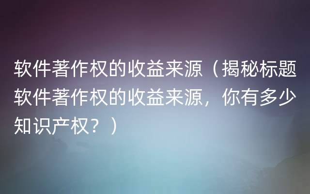 软件著作权的收益来源（揭秘标题软件著作权的收益来源，你有多少知识产权？）