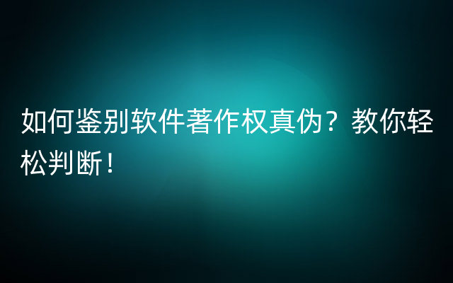 如何鉴别软件著作权真伪？教你轻松判断！