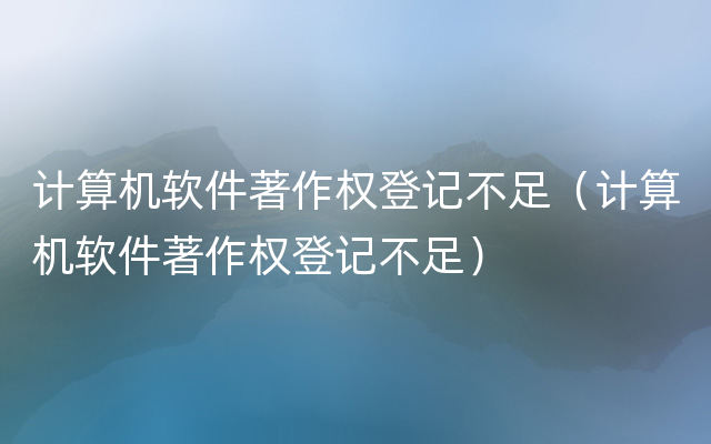 计算机软件著作权登记不足（计算机软件著作权登记不足）