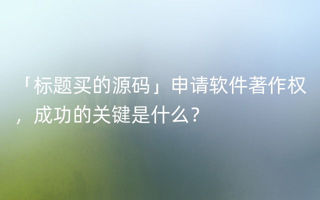 「标题买的源码」申请软件著作权，成功的关键是什么？