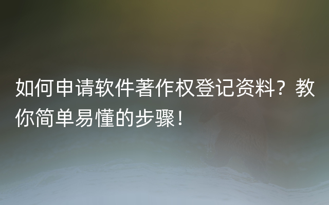 如何申请软件著作权登记资料？教你简单易懂的步骤！