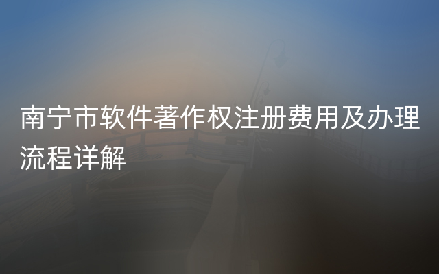 南宁市软件著作权注册费用及办理流程详解