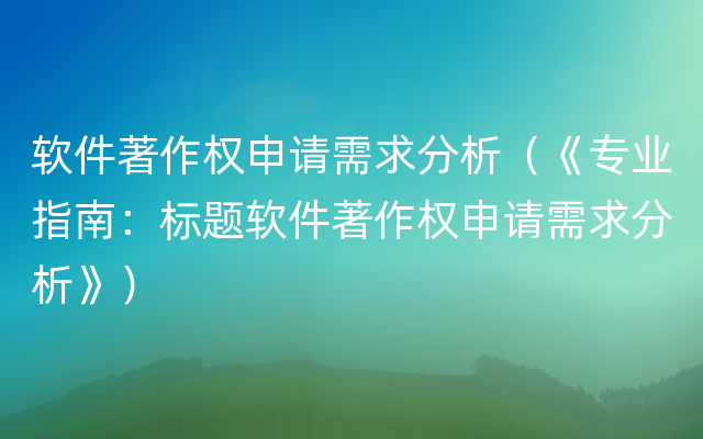 软件著作权申请需求分析（《专业指南：标题软件著作权申请需求分析》）