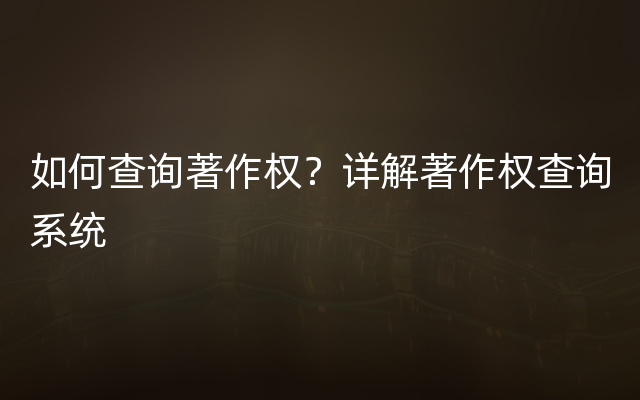 如何查询著作权？详解著作权查询系统