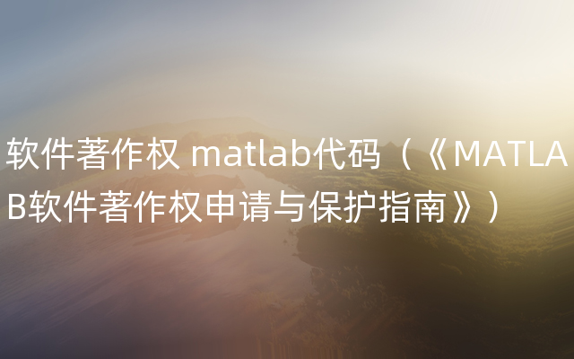 软件著作权 matlab代码（《MATLAB软件著作权申请与保护指南》）