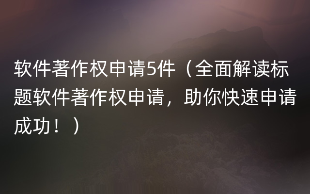 软件著作权申请5件（全面解读标题软件著作权申请，助你快速申请成功！）