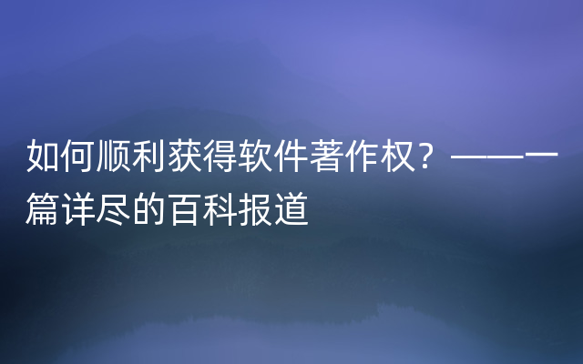 如何顺利获得软件著作权？——一篇详尽的百科报道