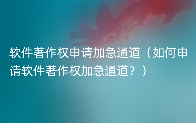 软件著作权申请加急通道（如何申请软件著作权加急通道？）