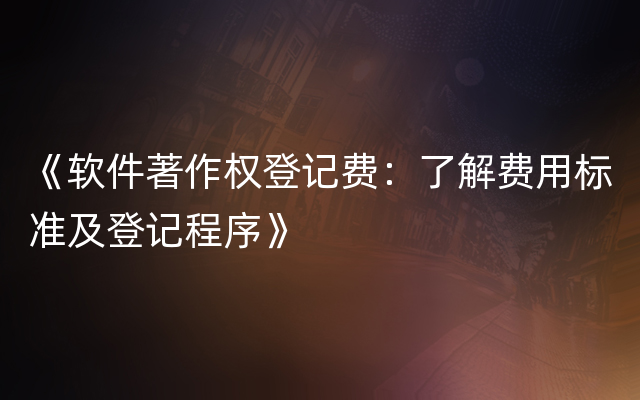 《软件著作权登记费：了解费用标准及登记程序》