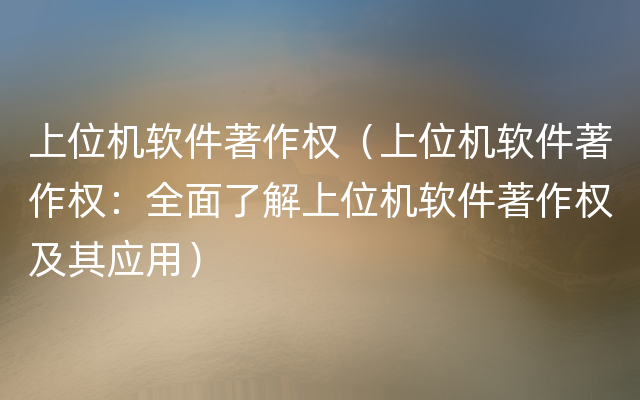 上位机软件著作权（上位机软件著作权：全面了解上位机软件著作权及其应用）