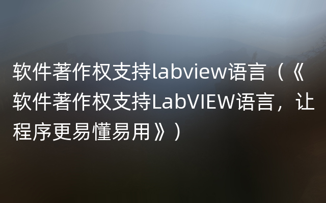 软件著作权支持labview语言（《软件著作权支持LabVIEW语言，让程序更易懂易用》）