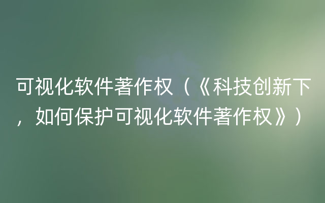 可视化软件著作权（《科技创新下，如何保护可视化软件著作权》）