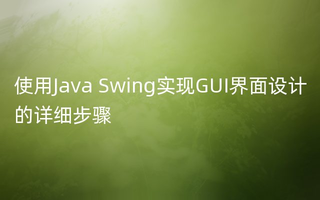 使用Java Swing实现GUI界面设计的详细步骤
