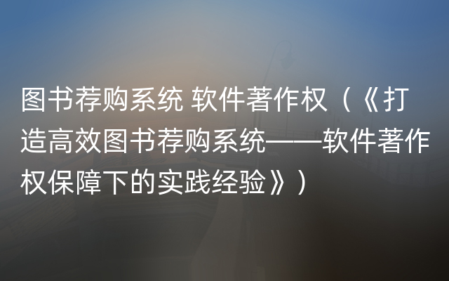 图书荐购系统 软件著作权（《打造高效图书荐购系统——软件著作权保障下的实践经验》）