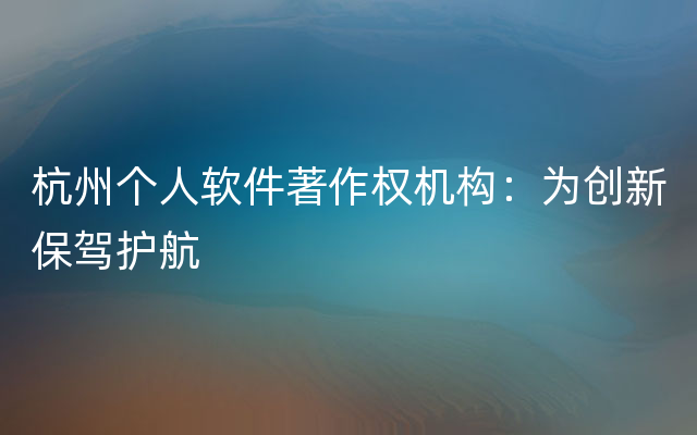 杭州个人软件著作权机构：为创新保驾护航