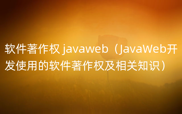 软件著作权 javaweb（JavaWeb开发使用的软件著作权及相关知识）