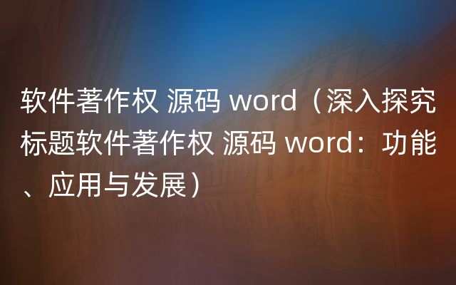 软件著作权 源码 word（深入探究标题软件著作权 源码 word：功能、应用与发展）