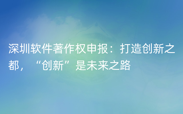 深圳软件著作权申报：打造创新之都，“创新”是未来之路