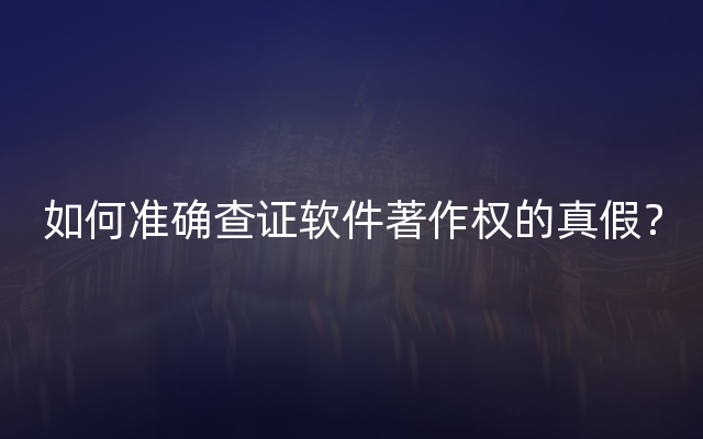 如何准确查证软件著作权的真假？