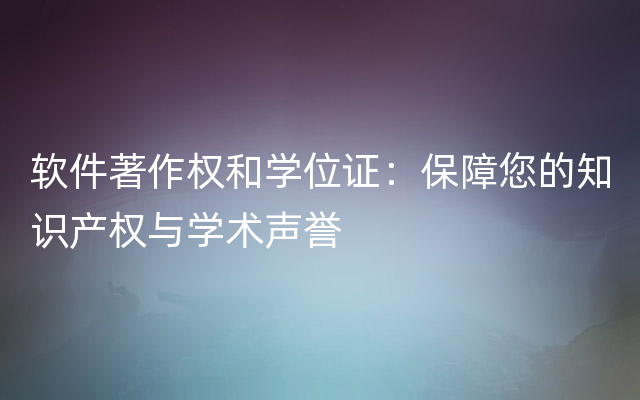 软件著作权和学位证：保障您的知识产权与学术声誉