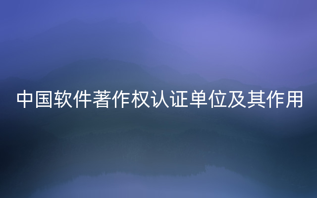 中国软件著作权认证单位及其作用