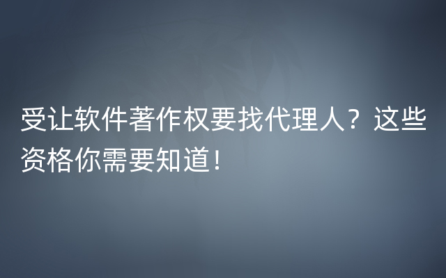 受让软件著作权要找代理人？这些资格你需要知道！