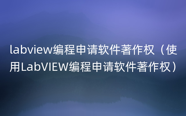 labview编程申请软件著作权（使用LabVIEW编程申请软件著作权）