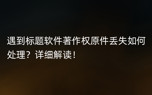 遇到标题软件著作权原件丢失如何处理？详细解读！