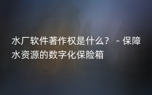 水厂软件著作权是什么？ - 保障水资源的数字化保险箱