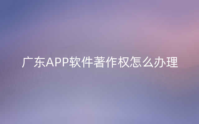 广东APP软件著作权怎么办理