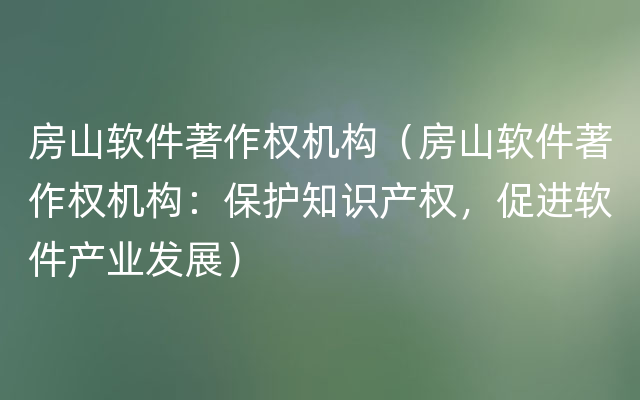 房山软件著作权机构（房山软件著作权机构：保护知识产权，促进软件产业发展）