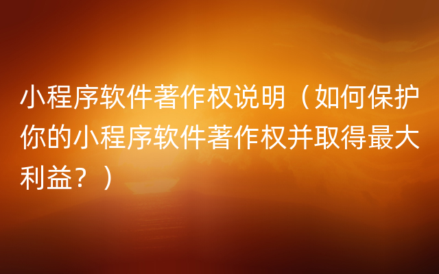 小程序软件著作权说明（如何保护你的小程序软件著作权并取得最大利益？）