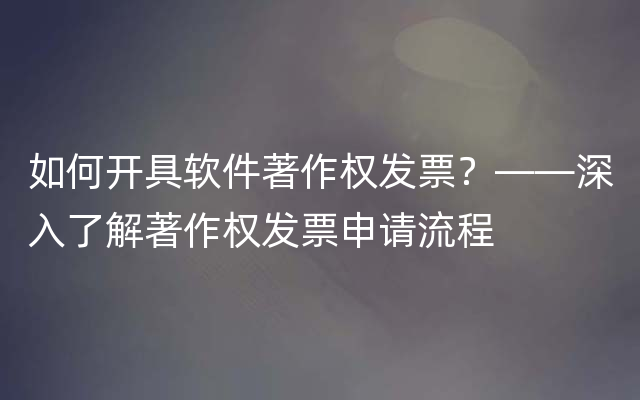 如何开具软件著作权发票？——深入了解著作权发票申请流程