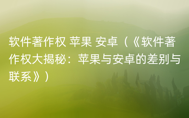 软件著作权 苹果 安卓（《软件著作权大揭秘：苹果与安卓的差别与联系》）