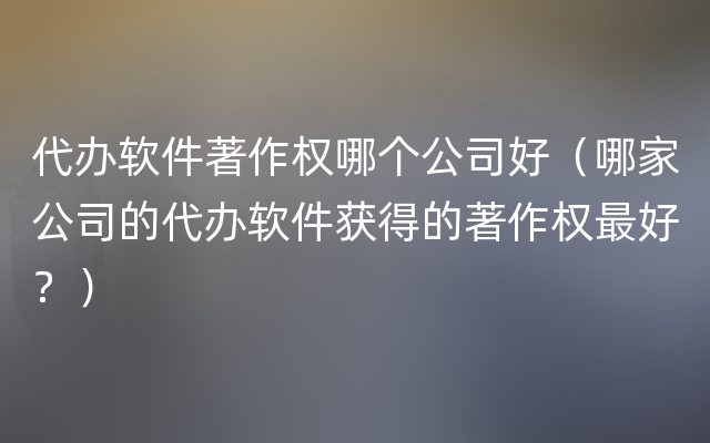 代办软件著作权哪个公司好（哪家公司的代办软件获得的著作权最好？）