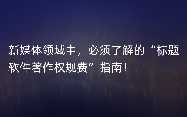 新媒体领域中，必须了解的“标题软件著作权规费”指南！