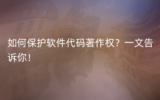 如何保护软件代码著作权？一文告诉你！