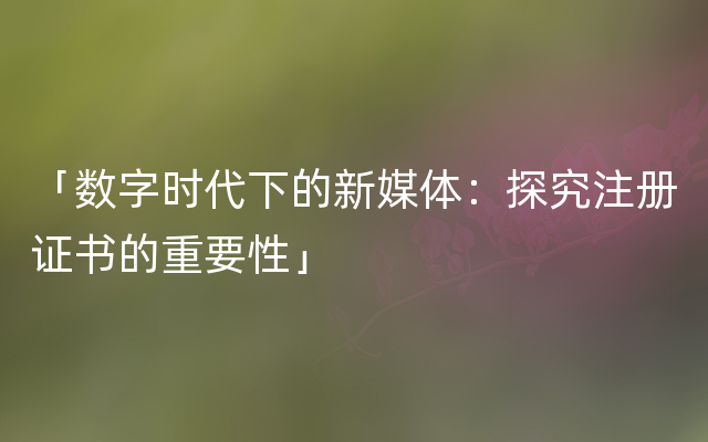 「数字时代下的新媒体：探究注册证书的重要性」