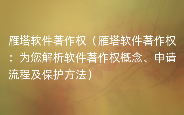 雁塔软件著作权（雁塔软件著作权：为您解析软件著作权概念、申请流程及保护方法）