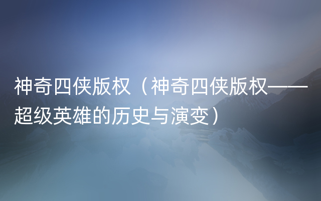 神奇四侠版权（神奇四侠版权——超级英雄的历史与演变）