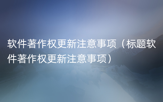 软件著作权更新注意事项（标题软件著作权更新注意事项）