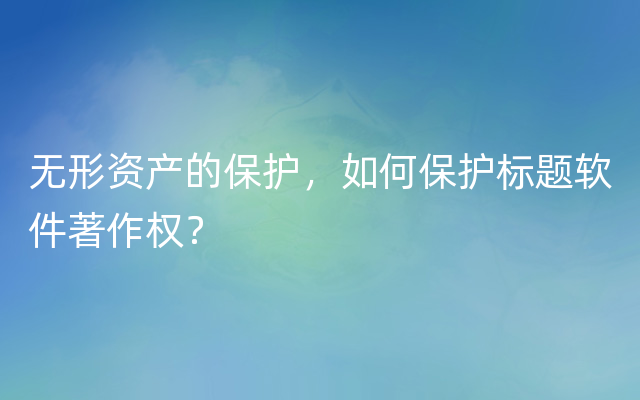 无形资产的保护，如何保护标题软件著作权？