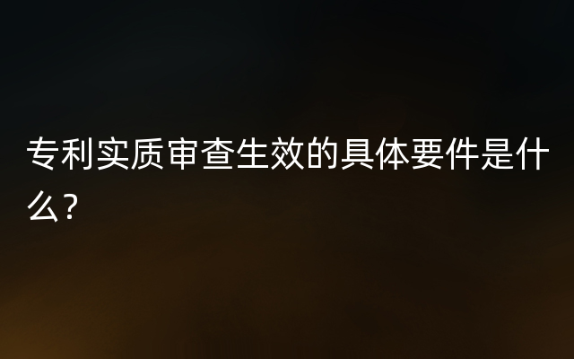 专利实质审查生效的具体要件是什么？