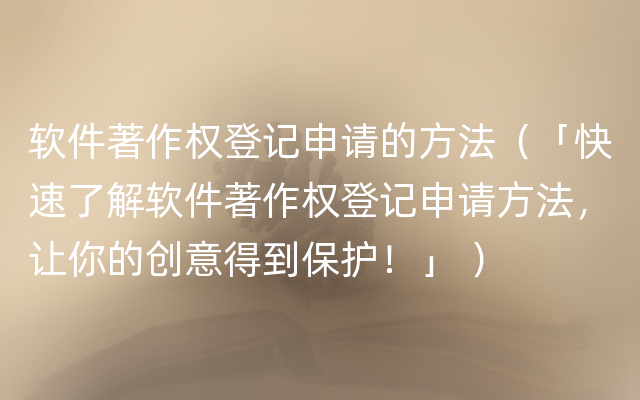 软件著作权登记申请的方法（「快速了解软件著作权登记申请方法，让你的创意得到保护！」 ）