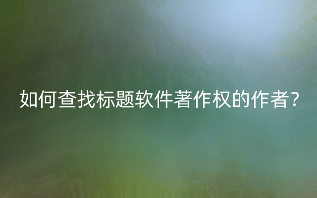 如何查找标题软件著作权的作者？