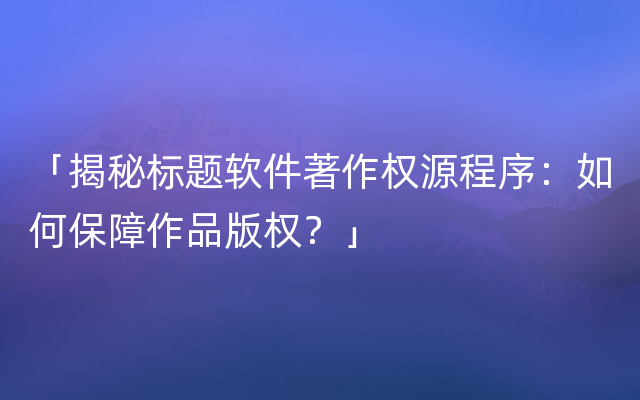 「揭秘标题软件著作权源程序：如何保障作品版权？」