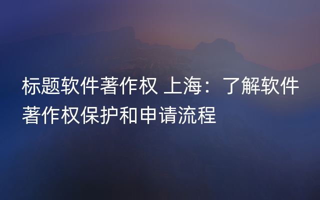 标题软件著作权 上海：了解软件著作权保护和申请流程