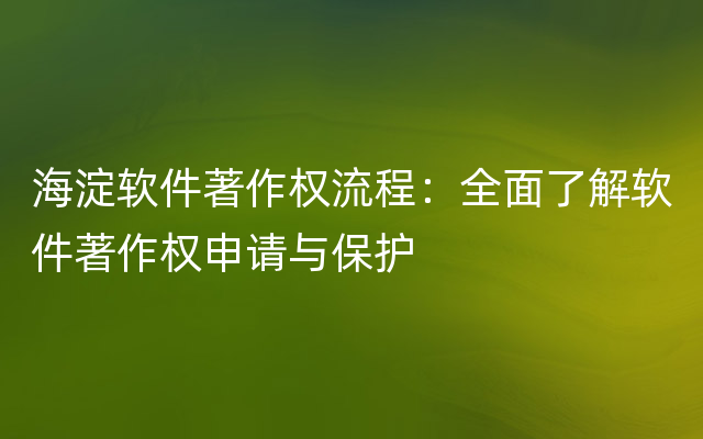 海淀软件著作权流程：全面了解软件著作权申请与保护